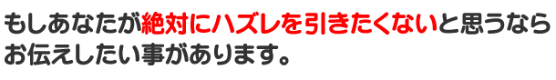 もしあなたが絶対にハズレを引きたくないと思うならお伝えしたい事があります。